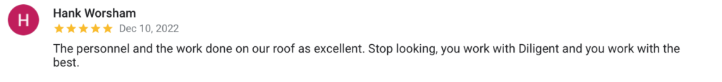 Hank Worsham H Dec 10, 2022 The personnel and the work done on our roof as excellent. Stop looking, you work with Diligent and you work with the best.